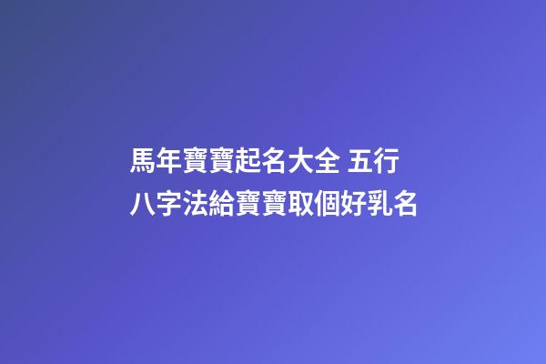 馬年寶寶起名大全 五行八字法給寶寶取個好乳名